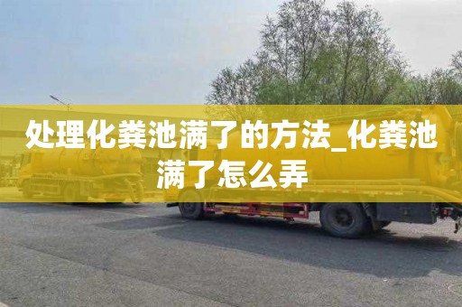 处理化粪池满了的方法_化粪池满了怎么弄