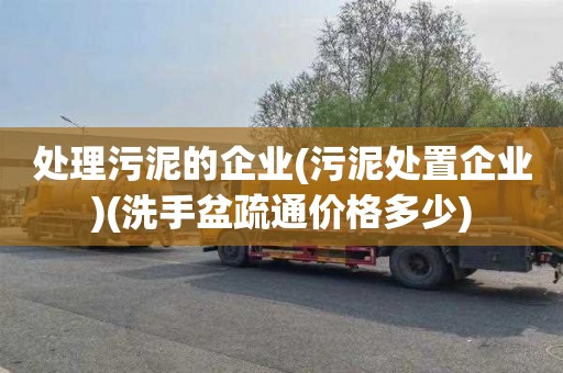 处理污泥的企业(污泥处置企业)(洗手盆疏通价格多少)