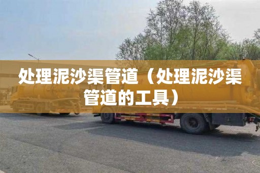处理泥沙渠管道（处理泥沙渠管道的工具）