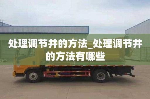 处理调节井的方法_处理调节井的方法有哪些
