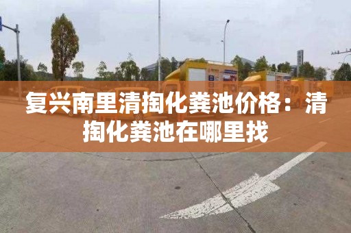 复兴南里清掏化粪池价格：清掏化粪池在哪里找