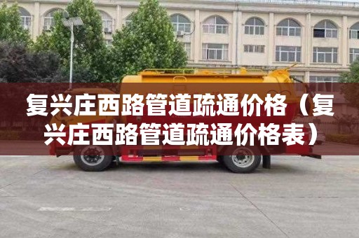复兴庄西路管道疏通价格（复兴庄西路管道疏通价格表）