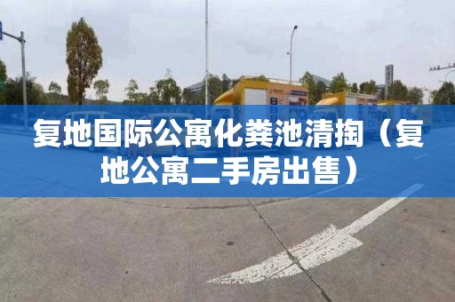 复地国际公寓化粪池清掏（复地公寓二手房出售）