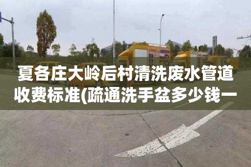 夏各庄大岭后村清洗废水管道收费标准(疏通洗手盆多少钱一次)