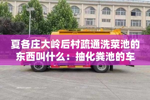 夏各庄大岭后村疏通洗菜池的东西叫什么：抽化粪池的车