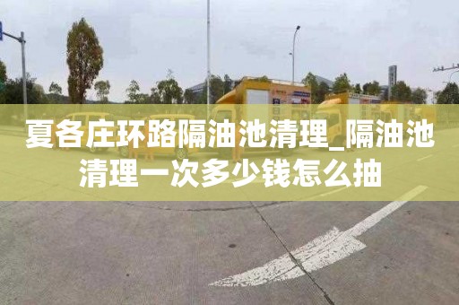 夏各庄环路隔油池清理_隔油池清理一次多少钱怎么抽