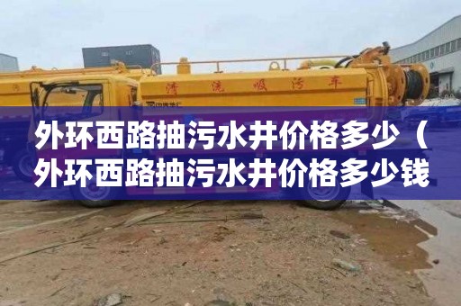 外环西路抽污水井价格多少（外环西路抽污水井价格多少钱）
