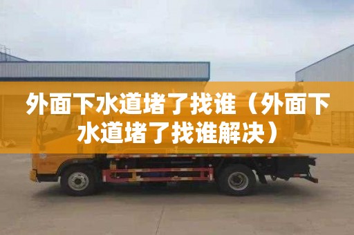 外面下水道堵了找谁（外面下水道堵了找谁解决）