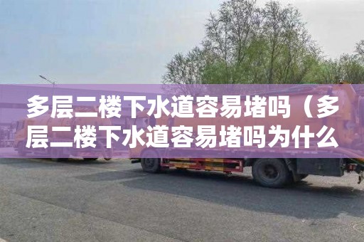 多层二楼下水道容易堵吗（多层二楼下水道容易堵吗为什么）