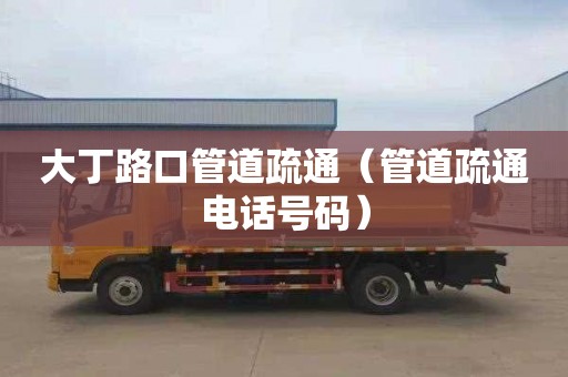 大丁路口管道疏通（管道疏通电话号码）