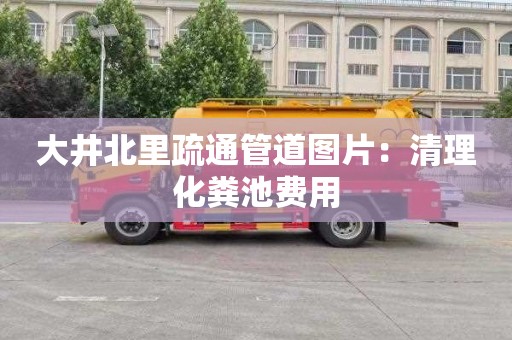 大井北里疏通管道图片：清理化粪池费用