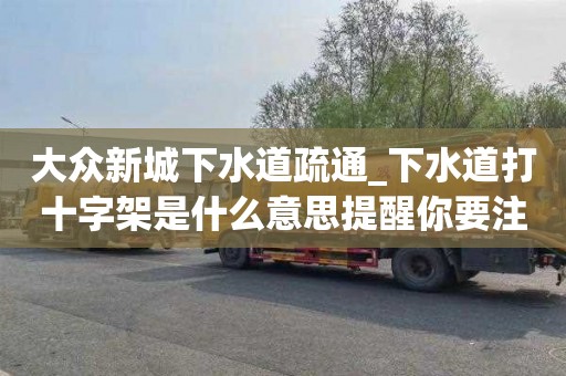 大众新城下水道疏通_下水道打十字架是什么意思提醒你要注意的