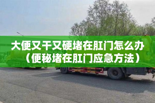 大便又干又硬堵在肛门怎么办（便秘堵在肛门应急方法）