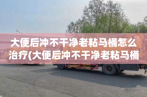 大便后冲不干净老粘马桶怎么治疗(大便后冲不干净老粘马桶吃什么好)