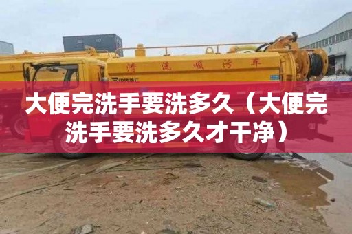 大便完洗手要洗多久（大便完洗手要洗多久才干净）