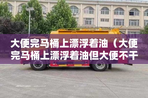 大便完马桶上漂浮着油（大便完马桶上漂浮着油但大便不干）