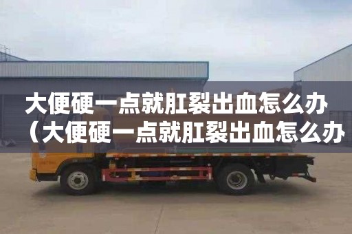 大便硬一点就肛裂出血怎么办（大便硬一点就肛裂出血怎么办吃什么药）