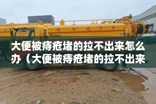 大便被痔疮堵的拉不出来怎么办（大便被痔疮堵的拉不出来怎么办吃什么药）