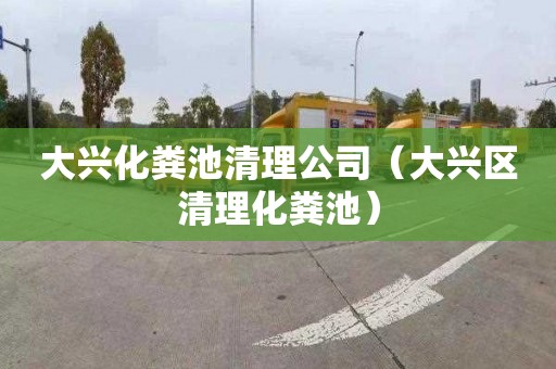 大兴化粪池清理公司（大兴区清理化粪池）