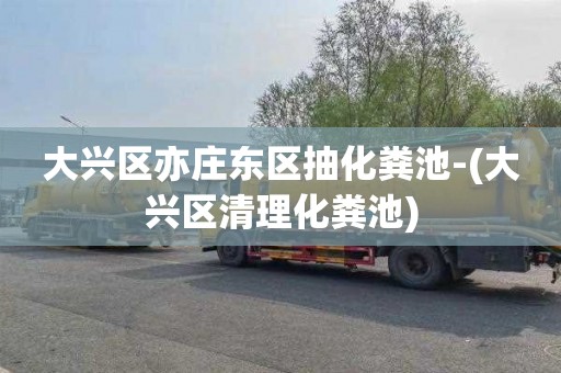 大兴区亦庄东区抽化粪池-(大兴区清理化粪池)