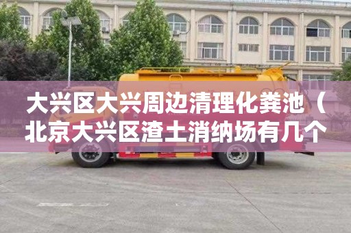大兴区大兴周边清理化粪池（北京大兴区渣土消纳场有几个）