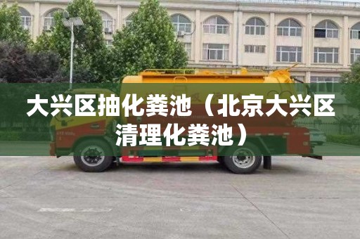 大兴区抽化粪池（北京大兴区清理化粪池）