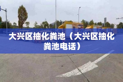 大兴区抽化粪池（大兴区抽化粪池电话）