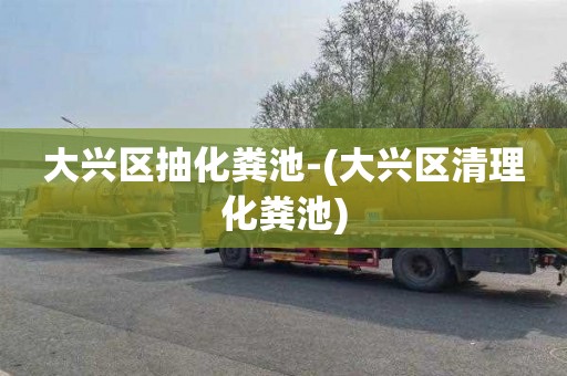 大兴区抽化粪池-(大兴区清理化粪池)