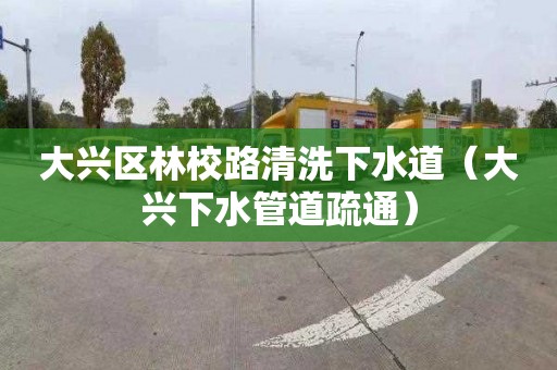 大兴区林校路清洗下水道（大兴下水管道疏通）