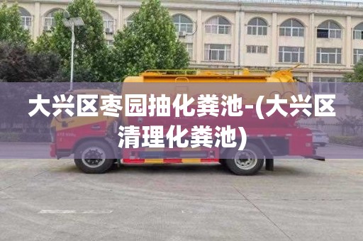 大兴区枣园抽化粪池-(大兴区清理化粪池)