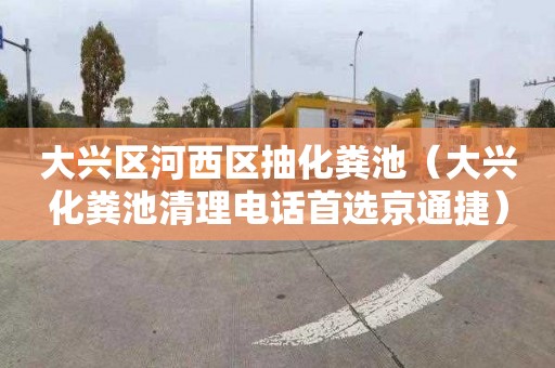 大兴区河西区抽化粪池（大兴化粪池清理电话首选京通捷）