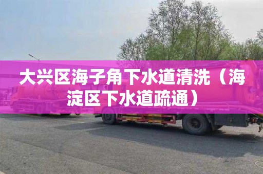 大兴区海子角下水道清洗（海淀区下水道疏通）