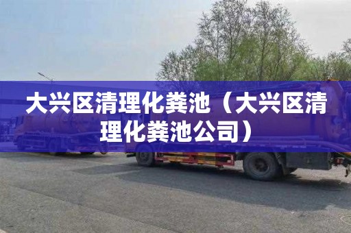 大兴区清理化粪池（大兴区清理化粪池公司）