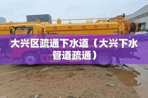 大兴区疏通下水道（大兴下水管道疏通）