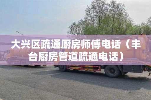 大兴区疏通厨房师傅电话（丰台厨房管道疏通电话）