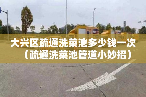 大兴区疏通洗菜池多少钱一次（疏通洗菜池管道小妙招）