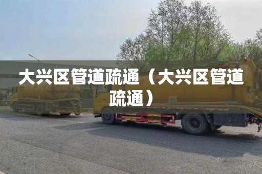 大兴区管道疏通（大兴区管道疏通）