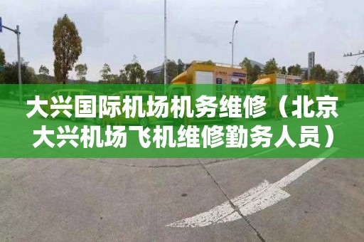 大兴国际机场机务维修（北京大兴机场飞机维修勤务人员）
