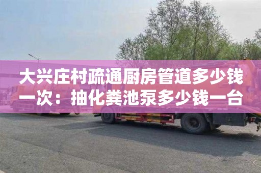 大兴庄村疏通厨房管道多少钱一次：抽化粪池泵多少钱一台