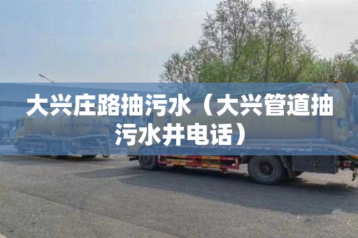 大兴庄路抽污水（大兴管道抽污水井电话）