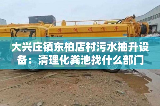 大兴庄镇东柏店村污水抽升设备：清理化粪池找什么部门