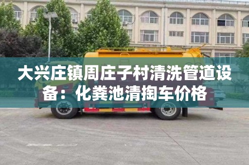 大兴庄镇周庄子村清洗管道设备：化粪池清掏车价格