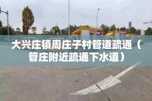 大兴庄镇周庄子村管道疏通（管庄附近疏通下水道）