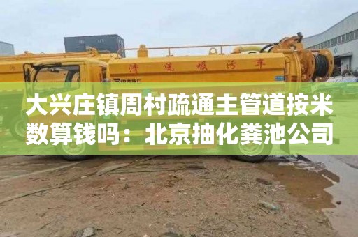 大兴庄镇周村疏通主管道按米数算钱吗：北京抽化粪池公司电话