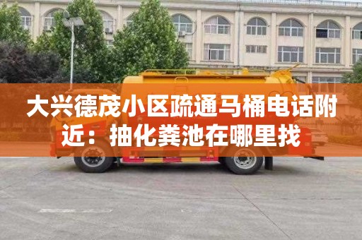 大兴德茂小区疏通马桶电话附近：抽化粪池在哪里找