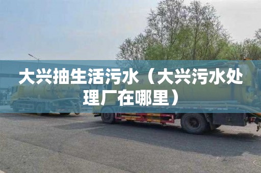 大兴抽生活污水（大兴污水处理厂在哪里）