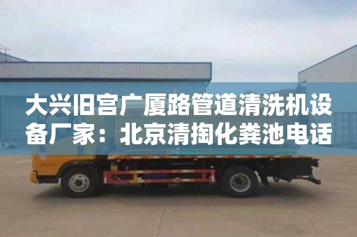 大兴旧宫广厦路管道清洗机设备厂家：北京清掏化粪池电话号码