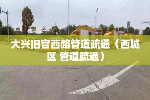 大兴旧宫西路管道疏通（西城区 管道疏通）