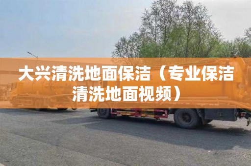 大兴清洗地面保洁（专业保洁清洗地面视频）