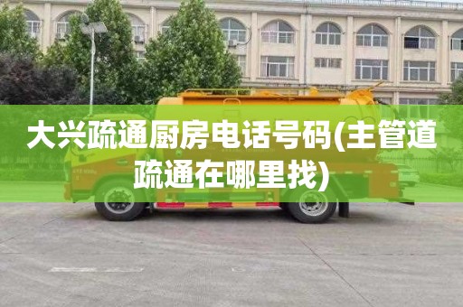 大兴疏通厨房电话号码(主管道疏通在哪里找)